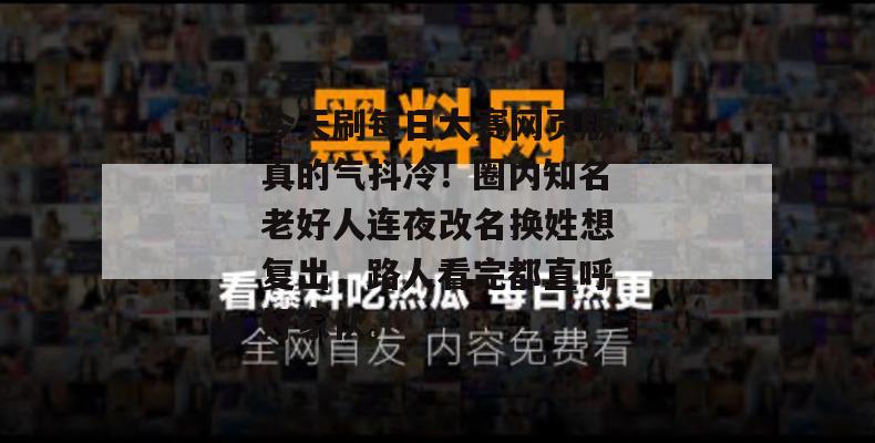 今天刷每日大赛网页版真的气抖冷！圈内知名老好人连夜改名换姓想复出，路人看完都直呼好家伙。