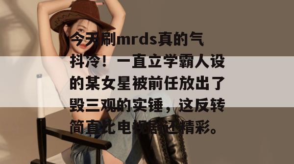 今天刷mrds真的气抖冷!一直立学霸人设的某女星被前任放出了毁三观的实锤,这反转简直比电视剧还精彩。