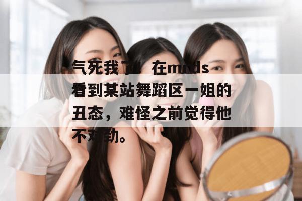 气死我了!在mrds看到某站舞蹈区一姐的丑态,难怪之前觉得他不对劲。 气死我了!在mrds看到某站舞蹈区一姐的丑态,难怪之前觉得他不对劲。