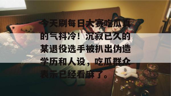 今天刷每日大赛吃瓜真的气抖冷!沉寂已久的某退役选手被扒出伪造学历和人设,吃瓜群众表示已经看麻了。 今天刷每日大赛吃瓜真的气抖冷!沉寂已久的某退役选手被扒出伪造学历和人设,吃瓜群众表示已经看麻了。