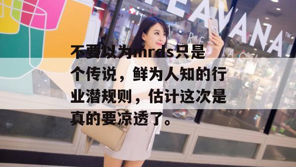 不要以为mrds只是个传说,鲜为人知的行业潜规则,估计这次是真的要凉透了。 不要以为mrds只是个传说,鲜为人知的行业潜规则,估计这次是真的要凉透了。