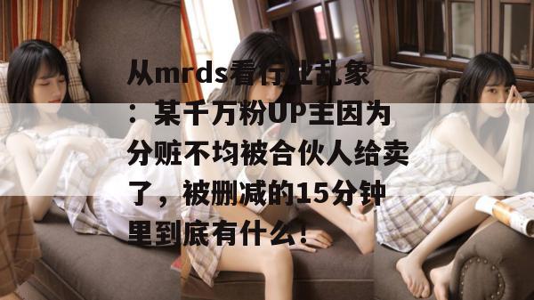 从mrds看行业乱象:某千万粉UP主因为分赃不均被合伙人给卖了,被删减的15分钟里到底有什么! 从mrds看行业乱象:某千万粉UP主因为分赃不均被合伙人给卖了,被删减的15分钟里到底有什么!