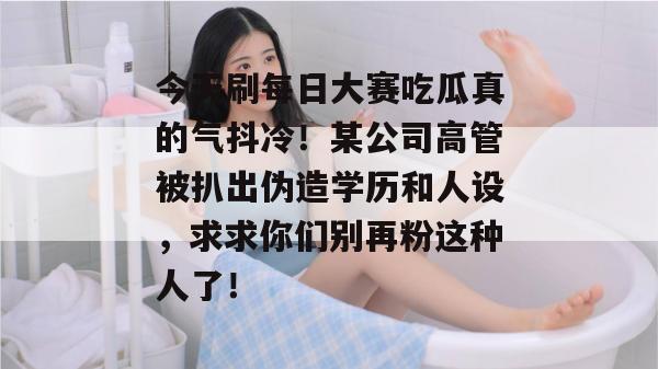 今天刷每日大赛吃瓜真的气抖冷!某公司高管被扒出伪造学历和人设,求求你们别再粉这种人了! 今天刷每日大赛吃瓜真的气抖冷!某公司高管被扒出伪造学历和人设,求求你们别再粉这种人了!