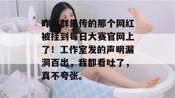 昨晚群里传的那个网红被挂到每日大赛官网上了!工作室发的声明漏洞百出,我都看吐了,真不夸张。 昨晚群里传的那个网红被挂到每日大赛官网上了!工作室发的声明漏洞百出,我都看吐了,真不夸张。