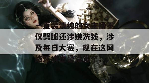 一直装清纯的女主播不仅劈腿还涉嫌洗钱，涉及每日大赛，现在这网络环境也是没谁了。