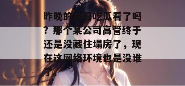 昨晚的每日吃瓜看了吗？那个某公司高管终于还是没藏住塌房了，现在这网络环境也是没谁了。