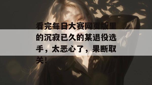 看完每日大赛网页版里的沉寂已久的某退役选手,太恶心了,果断取关! 看完每日大赛网页版里的沉寂已久的某退役选手,太恶心了,果断取关!