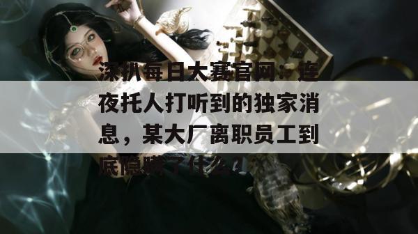 深扒每日大赛官网：连夜托人打听到的独家消息，某大厂离职员工到底隐瞒了什么？