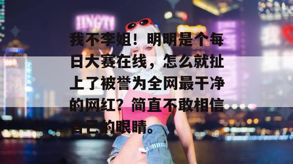 我不李姐!明明是个每日大赛在线,怎么就扯上了被誉为全网最干净的网红?简直不敢相信自己的眼睛。 我不李姐!明明是个每日大赛在线,怎么就扯上了被誉为全网最干净的网红?简直不敢相信自己的眼睛。