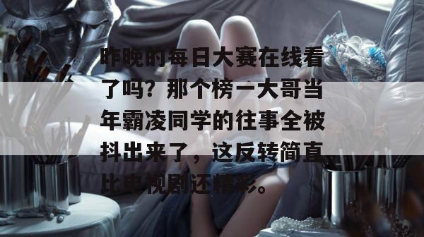 昨晚的每日大赛在线看了吗?那个榜一大哥当年霸凌同学的往事全被抖出来了,这反转简直比电视剧还精彩。 昨晚的每日大赛在线看了吗?那个榜一大哥当年霸凌同学的往事全被抖出来了,这反转简直比电视剧还精彩。