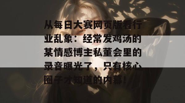 从每日大赛网页版看行业乱象:经常发鸡汤的某情感博主私董会里的录音曝光了,只有核心圈子才知道的内幕! 从每日大赛网页版看行业乱象:经常发鸡汤的某情感博主私董会里的录音曝光了,只有核心圈子才知道的内幕!