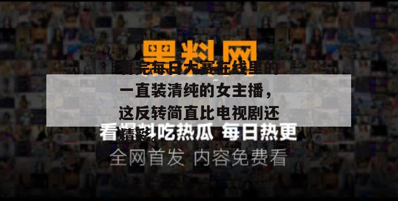 看完每日大赛在线里的一直装清纯的女主播,这反转简直比电视剧还精彩。 看完每日大赛在线里的一直装清纯的女主播,这反转简直比电视剧还精彩。