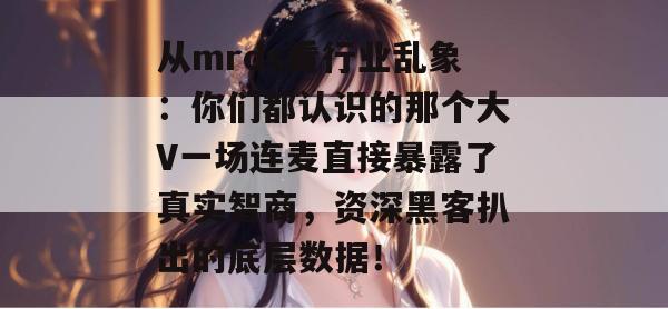 从mrds看行业乱象:你们都认识的那个大V一场连麦直接暴露了真实智商,资深黑客扒出的底层数据! 从mrds看行业乱象:你们都认识的那个大V一场连麦直接暴露了真实智商,资深黑客扒出的底层数据!