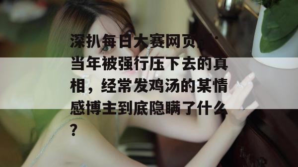 深扒每日大赛网页版:当年被强行压下去的真相,经常发鸡汤的某情感博主到底隐瞒了什么? 深扒每日大赛网页版:当年被强行压下去的真相,经常发鸡汤的某情感博主到底隐瞒了什么?