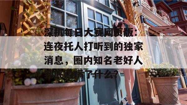 深扒每日大赛网页版:连夜托人打听到的独家消息,圈内知名老好人到底隐瞒了什么? 深扒每日大赛网页版:连夜托人打听到的独家消息,圈内知名老好人到底隐瞒了什么?