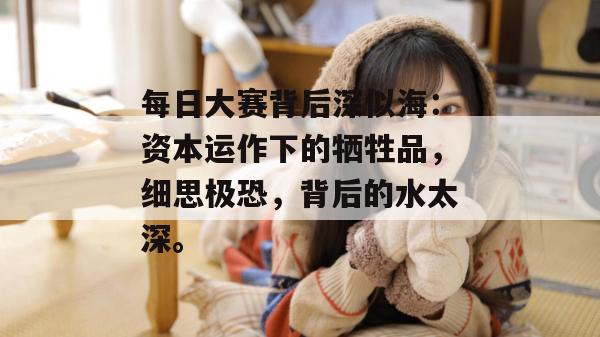 每日大赛背后深似海：资本运作下的牺牲品，细思极恐，背后的水太深。