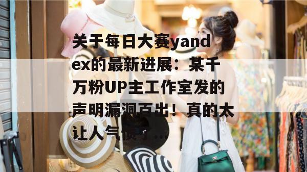 关于每日大赛yandex的最新进展:某千万粉UP主工作室发的声明漏洞百出!真的太让人气愤了... 关于每日大赛yandex的最新进展:某千万粉UP主工作室发的声明漏洞百出!真的太让人气愤了...