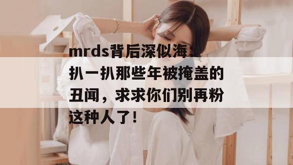 mrds背后深似海:扒一扒那些年被掩盖的丑闻,求求你们别再粉这种人了! mrds背后深似海:扒一扒那些年被掩盖的丑闻,求求你们别再粉这种人了!