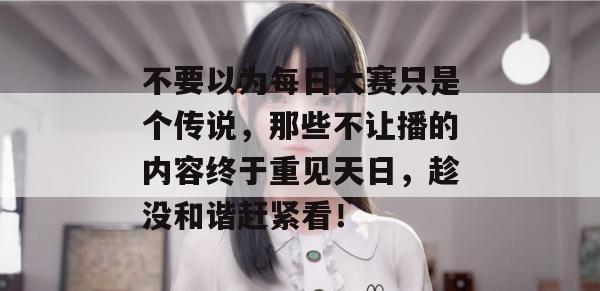 不要以为每日大赛只是个传说,那些不让播的内容终于重见天日,趁没和谐赶紧看! 不要以为每日大赛只是个传说,那些不让播的内容终于重见天日,趁没和谐赶紧看!